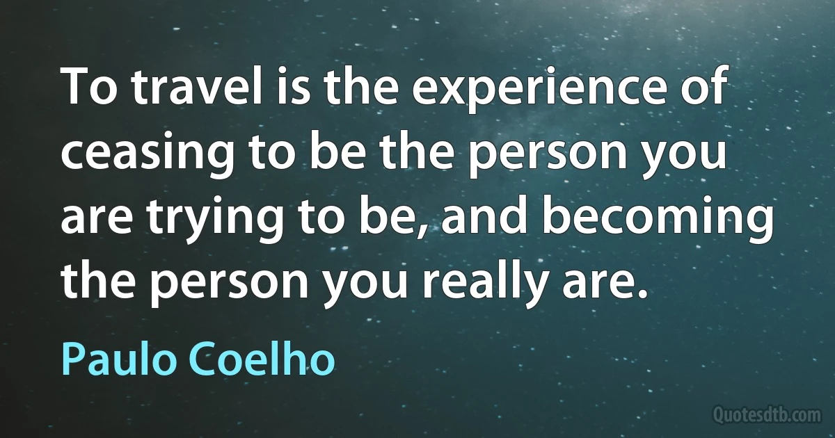 To travel is the experience of ceasing to be the person you are trying to be, and becoming the person you really are. (Paulo Coelho)