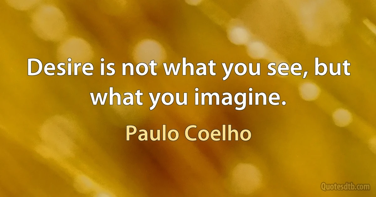 Desire is not what you see, but what you imagine. (Paulo Coelho)