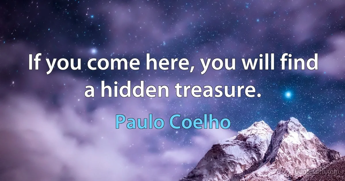 If you come here, you will find a hidden treasure. (Paulo Coelho)