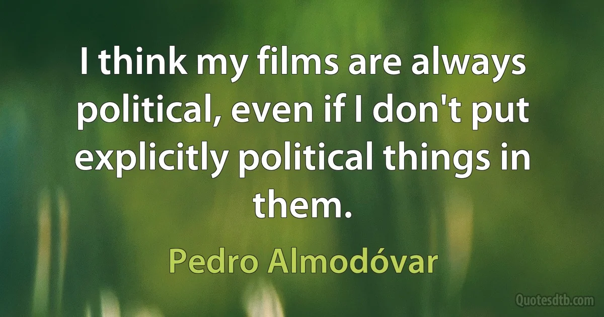 I think my films are always political, even if I don't put explicitly political things in them. (Pedro Almodóvar)