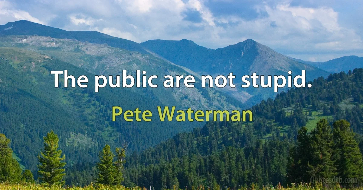 The public are not stupid. (Pete Waterman)