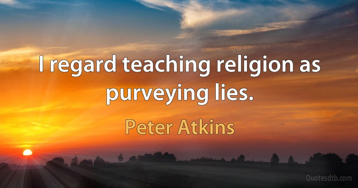 I regard teaching religion as purveying lies. (Peter Atkins)