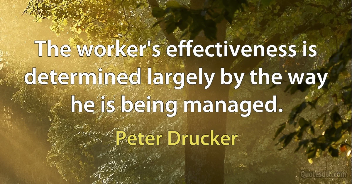 The worker's effectiveness is determined largely by the way he is being managed. (Peter Drucker)