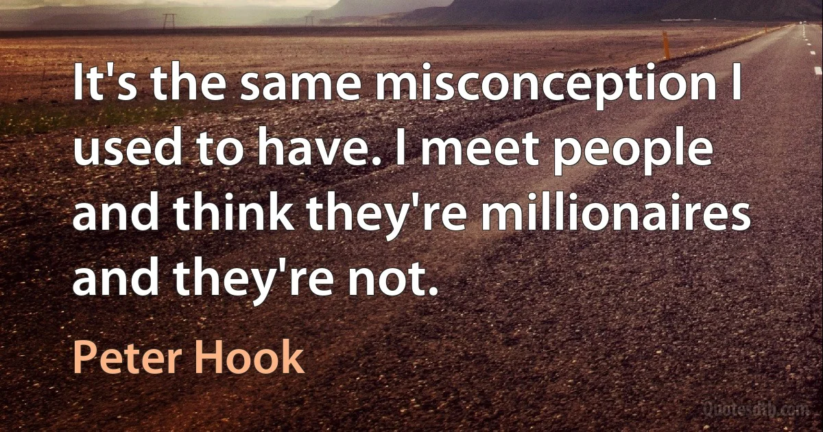 It's the same misconception I used to have. I meet people and think they're millionaires and they're not. (Peter Hook)