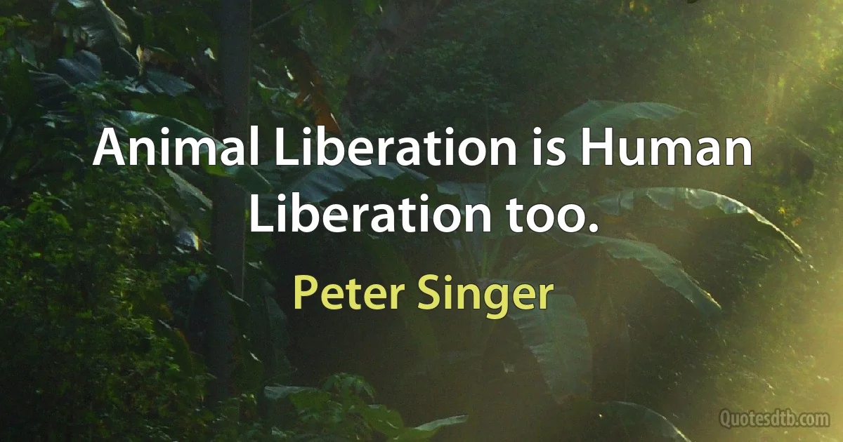 Animal Liberation is Human Liberation too. (Peter Singer)