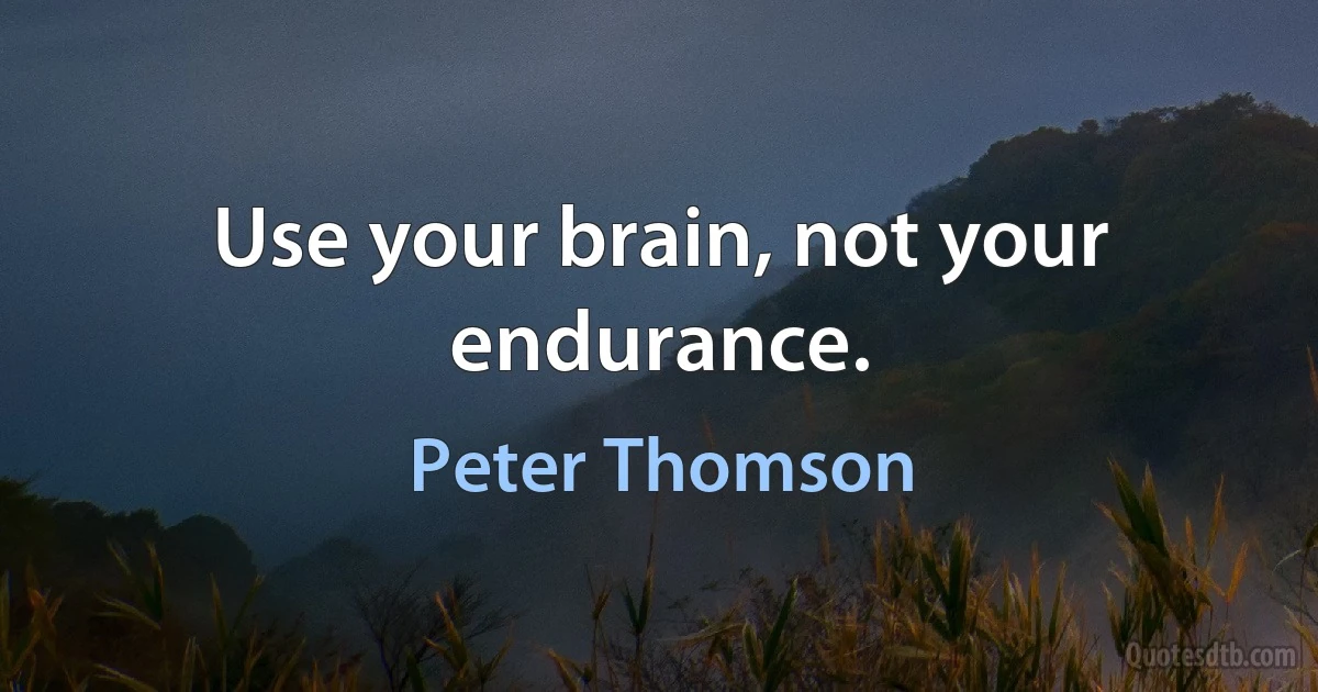 Use your brain, not your endurance. (Peter Thomson)