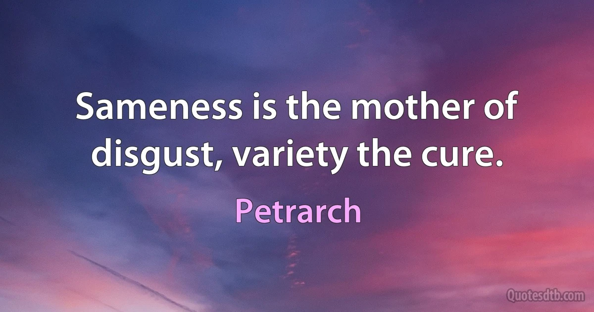 Sameness is the mother of disgust, variety the cure. (Petrarch)