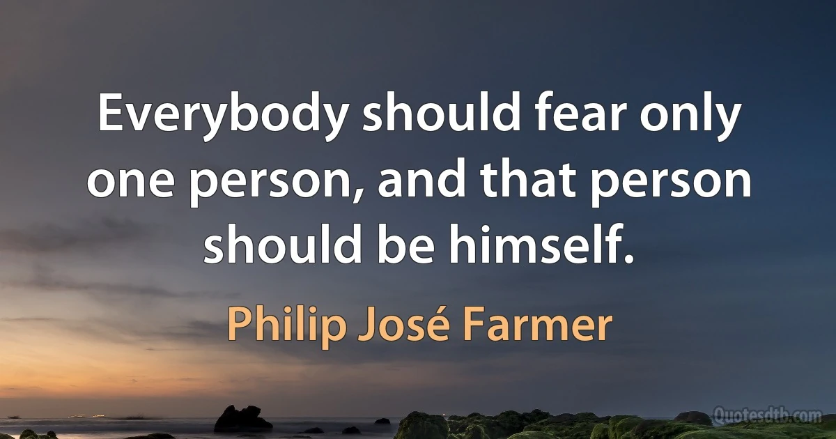 Everybody should fear only one person, and that person should be himself. (Philip José Farmer)