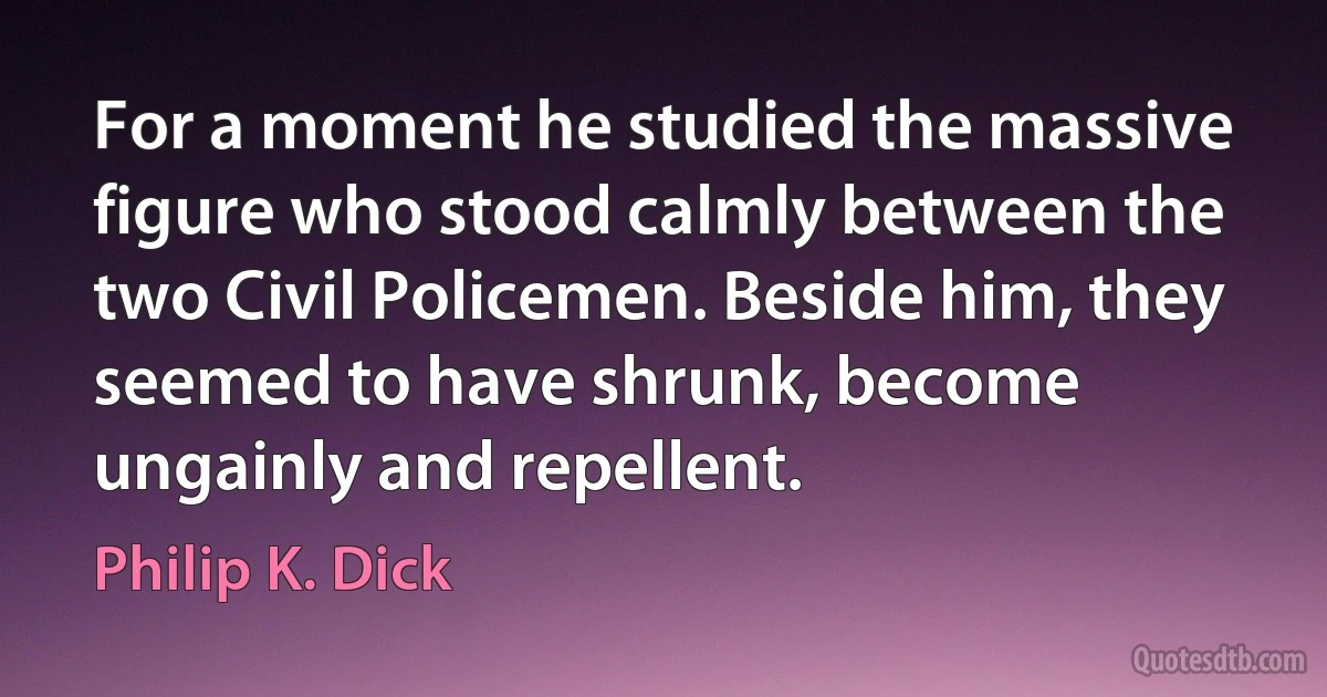 For a moment he studied the massive figure who stood calmly between the two Civil Policemen. Beside him, they seemed to have shrunk, become ungainly and repellent. (Philip K. Dick)