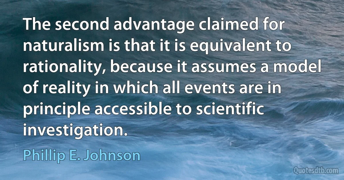 The second advantage claimed for naturalism is that it is equivalent to rationality, because it assumes a model of reality in which all events are in principle accessible to scientific investigation. (Phillip E. Johnson)