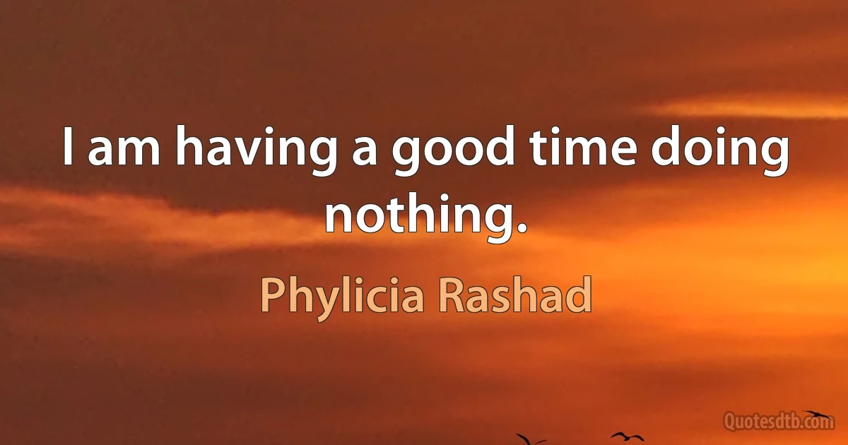 I am having a good time doing nothing. (Phylicia Rashad)