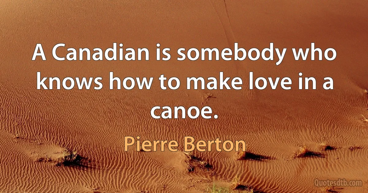 A Canadian is somebody who knows how to make love in a canoe. (Pierre Berton)