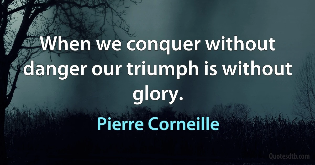 When we conquer without danger our triumph is without glory. (Pierre Corneille)