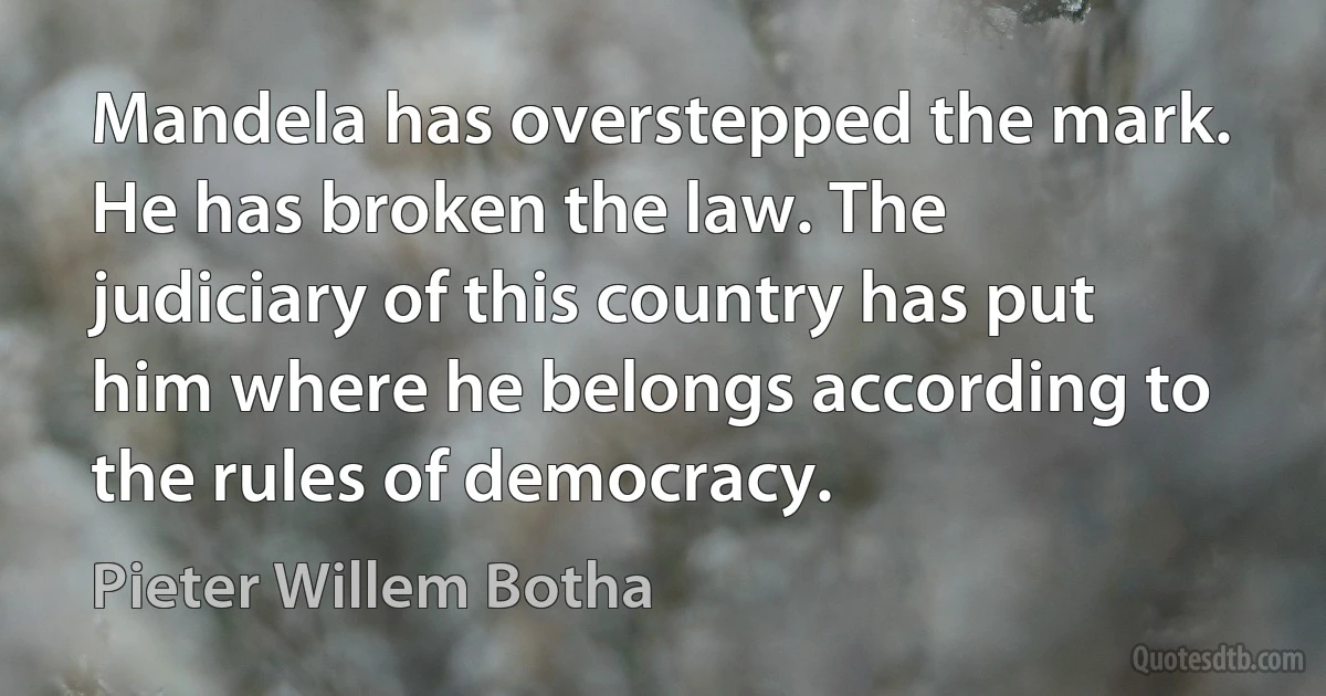 Mandela has overstepped the mark. He has broken the law. The judiciary of this country has put him where he belongs according to the rules of democracy. (Pieter Willem Botha)