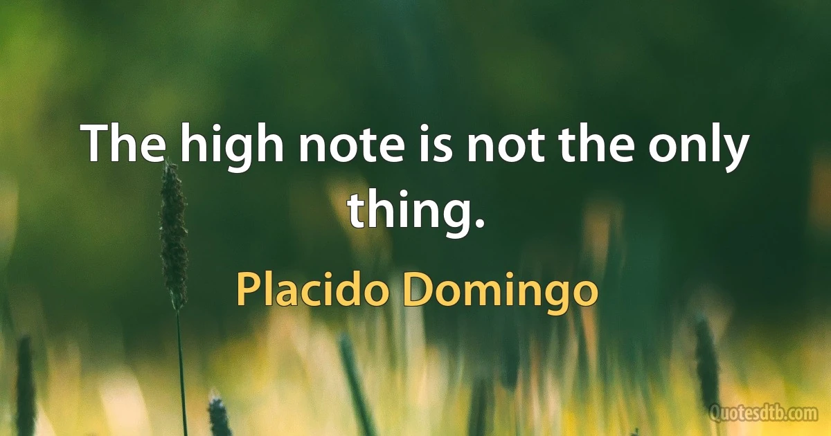 The high note is not the only thing. (Placido Domingo)