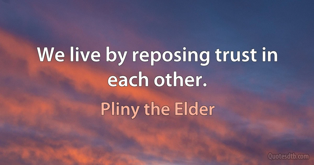 We live by reposing trust in each other. (Pliny the Elder)