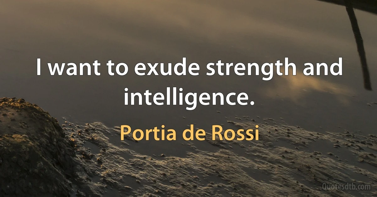 I want to exude strength and intelligence. (Portia de Rossi)