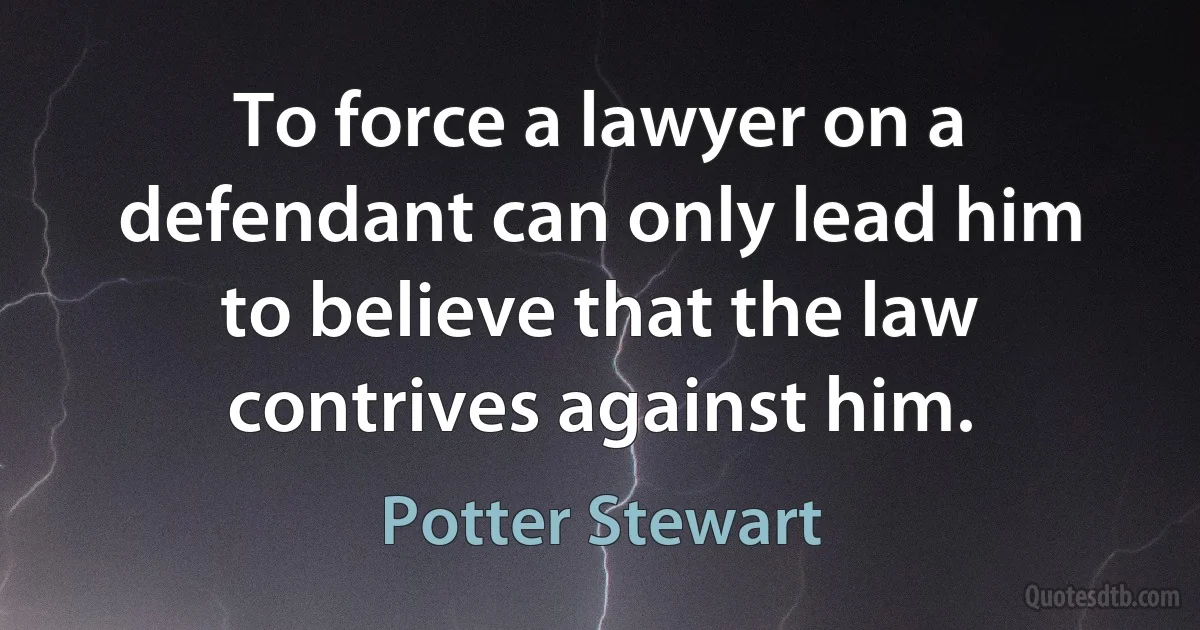 To force a lawyer on a defendant can only lead him to believe that the law contrives against him. (Potter Stewart)