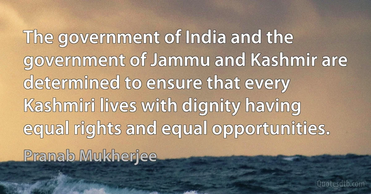 The government of India and the government of Jammu and Kashmir are determined to ensure that every Kashmiri lives with dignity having equal rights and equal opportunities. (Pranab Mukherjee)