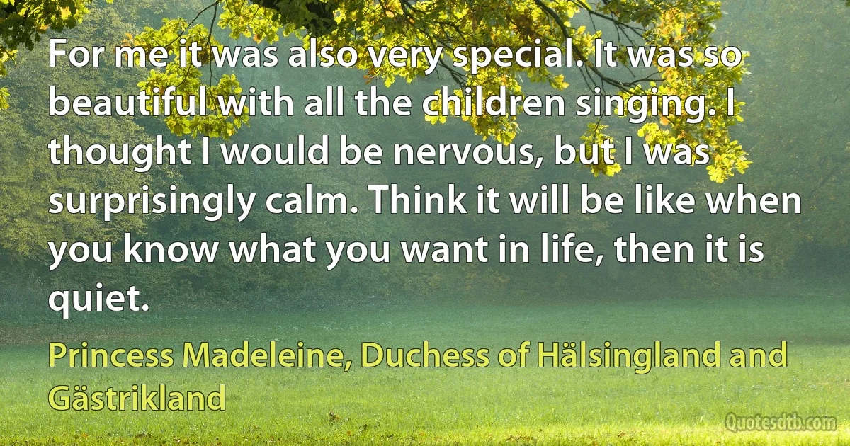 For me it was also very special. It was so beautiful with all the children singing. I thought I would be nervous, but I was surprisingly calm. Think it will be like when you know what you want in life, then it is quiet. (Princess Madeleine, Duchess of Hälsingland and Gästrikland)