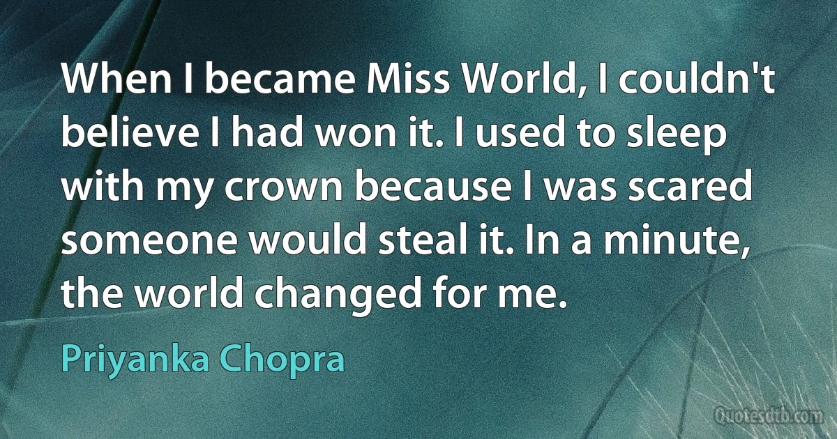 When I became Miss World, I couldn't believe I had won it. I used to sleep with my crown because I was scared someone would steal it. In a minute, the world changed for me. (Priyanka Chopra)