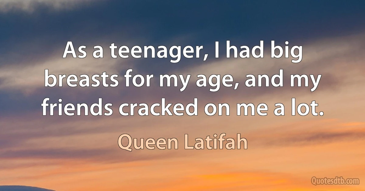 As a teenager, I had big breasts for my age, and my friends cracked on me a lot. (Queen Latifah)