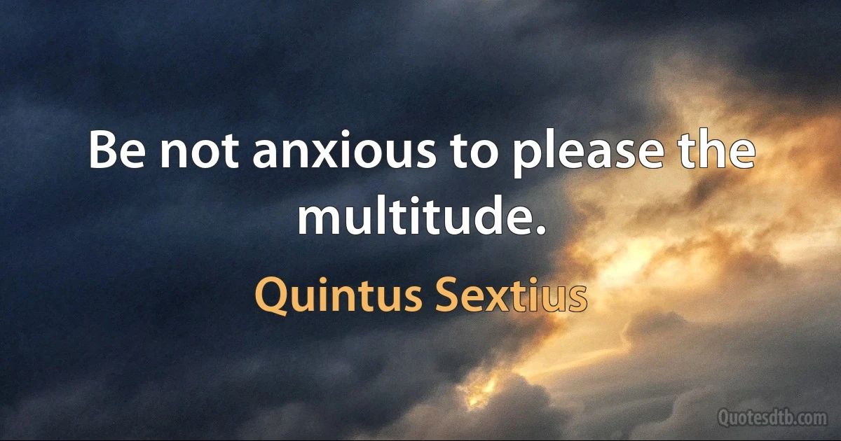 Be not anxious to please the multitude. (Quintus Sextius)