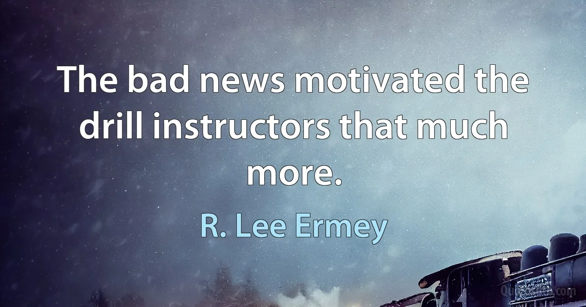 The bad news motivated the drill instructors that much more. (R. Lee Ermey)