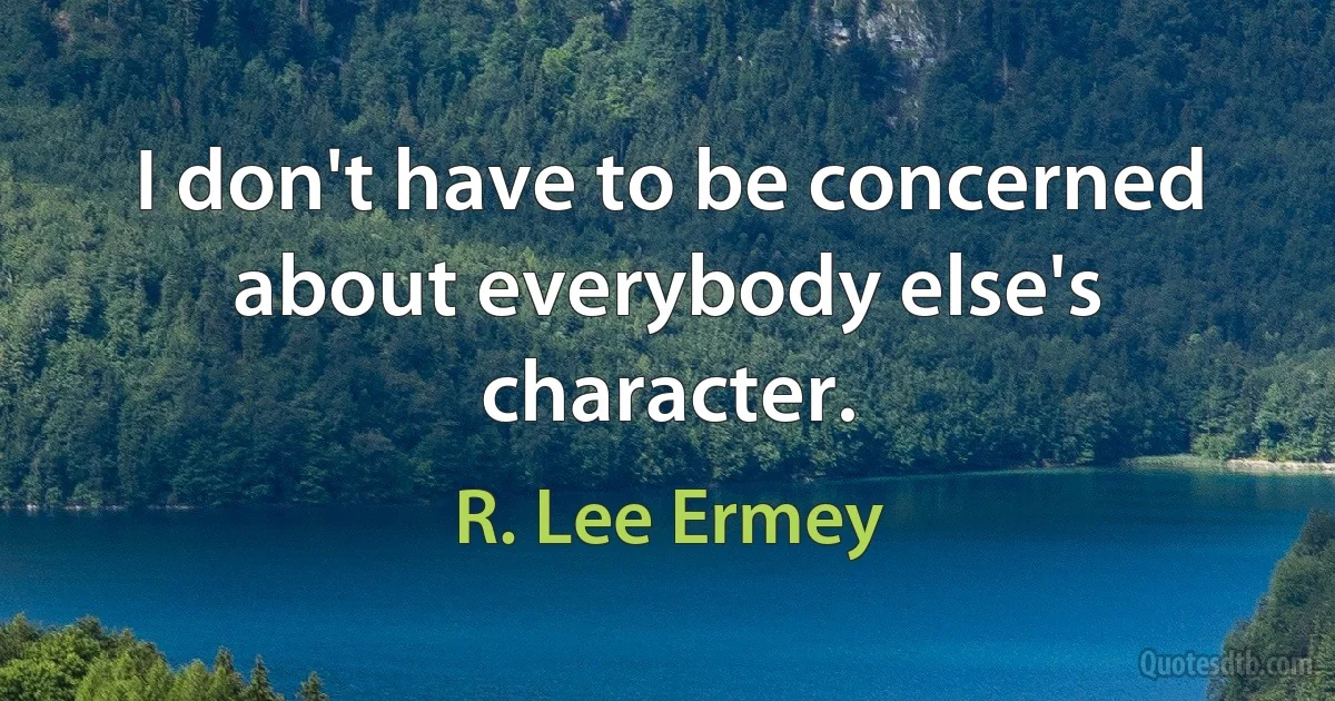 I don't have to be concerned about everybody else's character. (R. Lee Ermey)