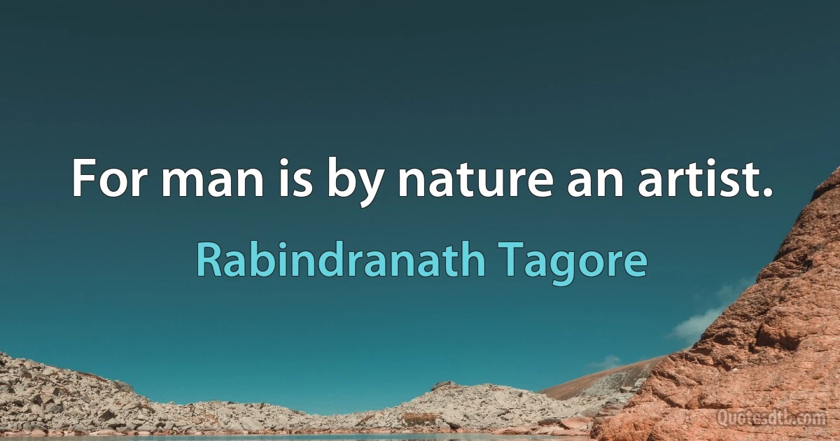 For man is by nature an artist. (Rabindranath Tagore)