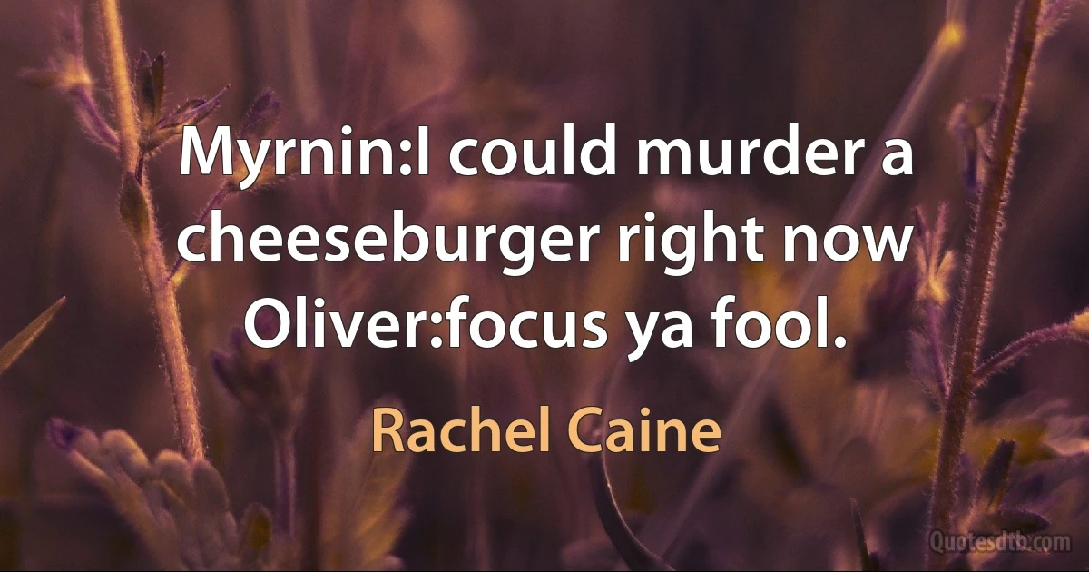 Myrnin:I could murder a cheeseburger right now Oliver:focus ya fool. (Rachel Caine)