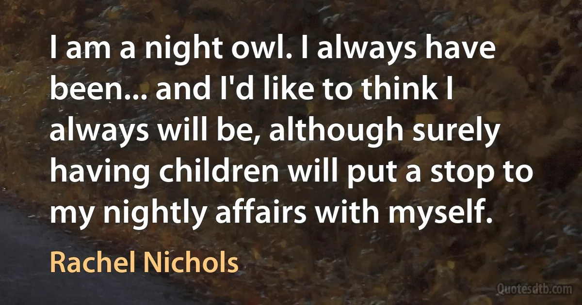 I am a night owl. I always have been... and I'd like to think I always will be, although surely having children will put a stop to my nightly affairs with myself. (Rachel Nichols)