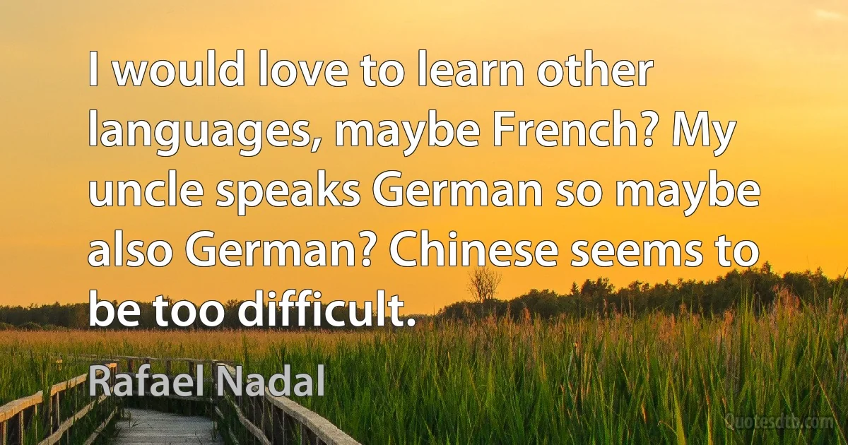 I would love to learn other languages, maybe French? My uncle speaks German so maybe also German? Chinese seems to be too difficult. (Rafael Nadal)