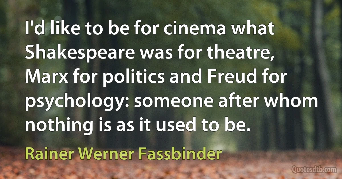 I'd like to be for cinema what Shakespeare was for theatre, Marx for politics and Freud for psychology: someone after whom nothing is as it used to be. (Rainer Werner Fassbinder)