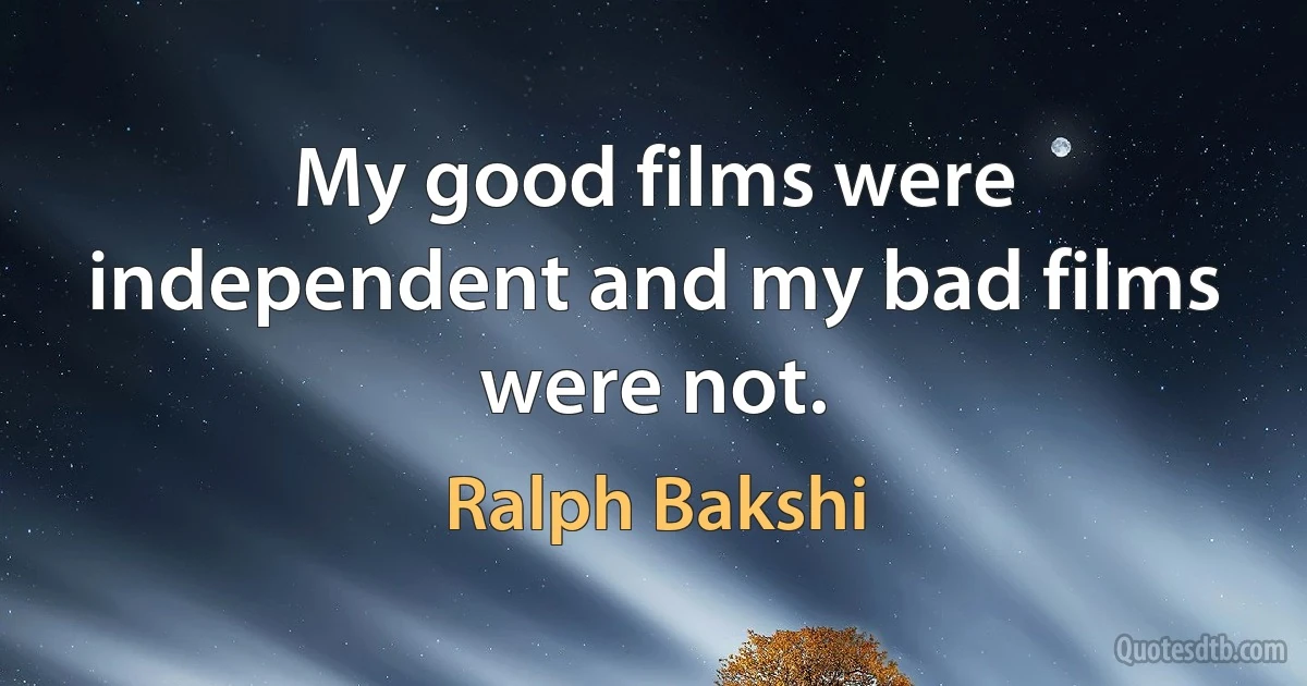 My good films were independent and my bad films were not. (Ralph Bakshi)