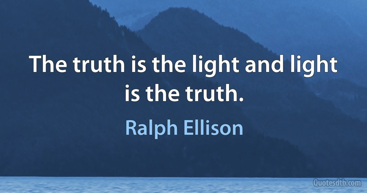 The truth is the light and light is the truth. (Ralph Ellison)