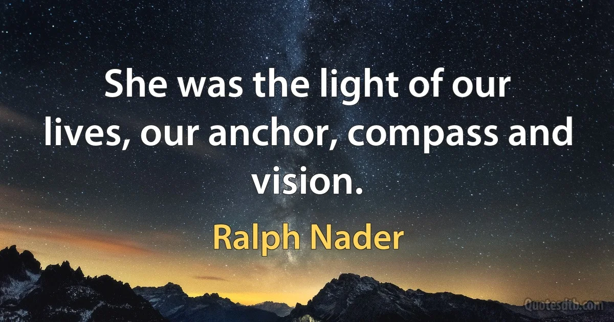 She was the light of our lives, our anchor, compass and vision. (Ralph Nader)