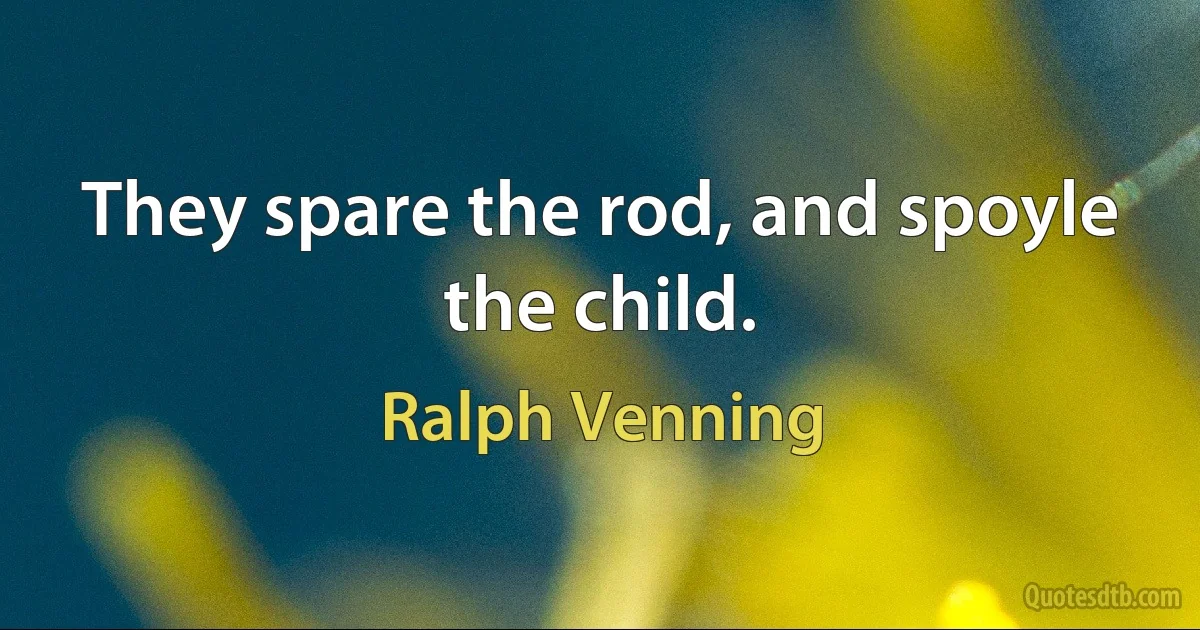 They spare the rod, and spoyle the child. (Ralph Venning)