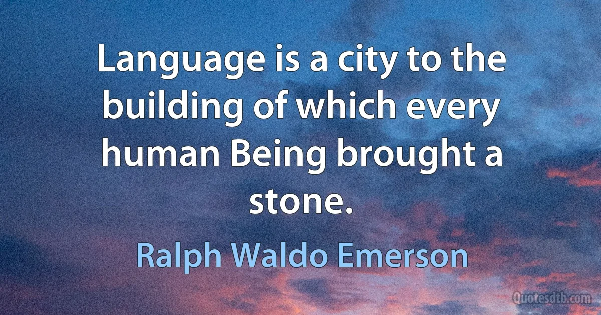 Language is a city to the building of which every human Being brought a stone. (Ralph Waldo Emerson)