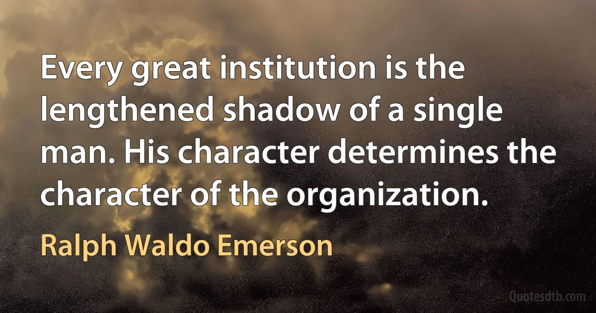 Every great institution is the lengthened shadow of a single man. His character determines the character of the organization. (Ralph Waldo Emerson)