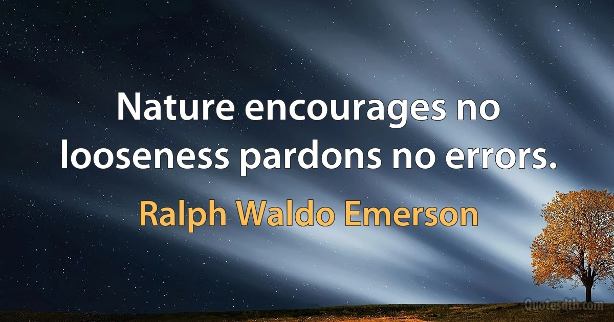 Nature encourages no looseness pardons no errors. (Ralph Waldo Emerson)