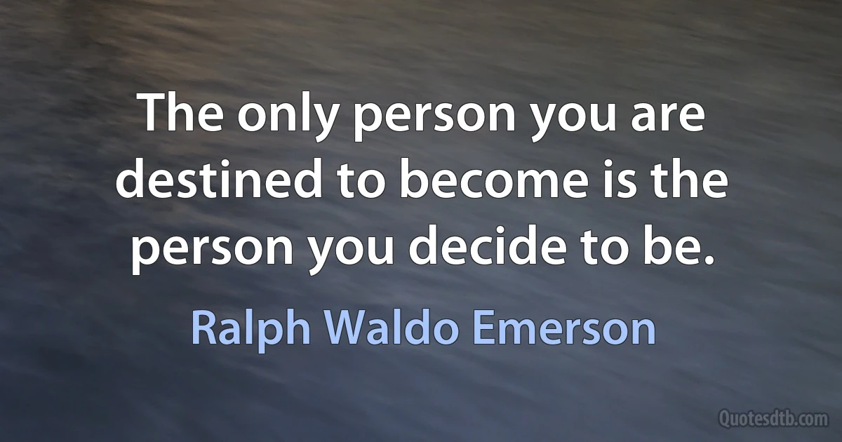 The only person you are destined to become is the person you decide to be. (Ralph Waldo Emerson)