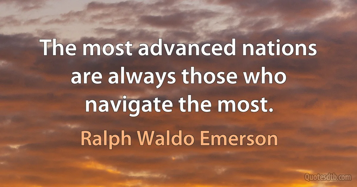 The most advanced nations are always those who navigate the most. (Ralph Waldo Emerson)