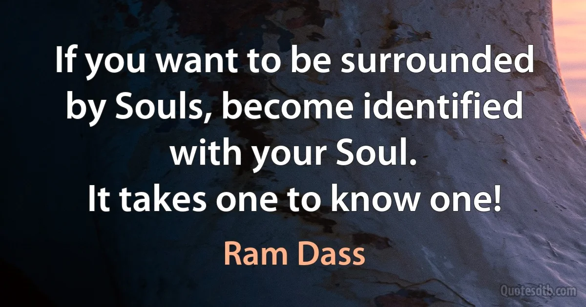 If you want to be surrounded by Souls, become identified with your Soul.
It takes one to know one! (Ram Dass)