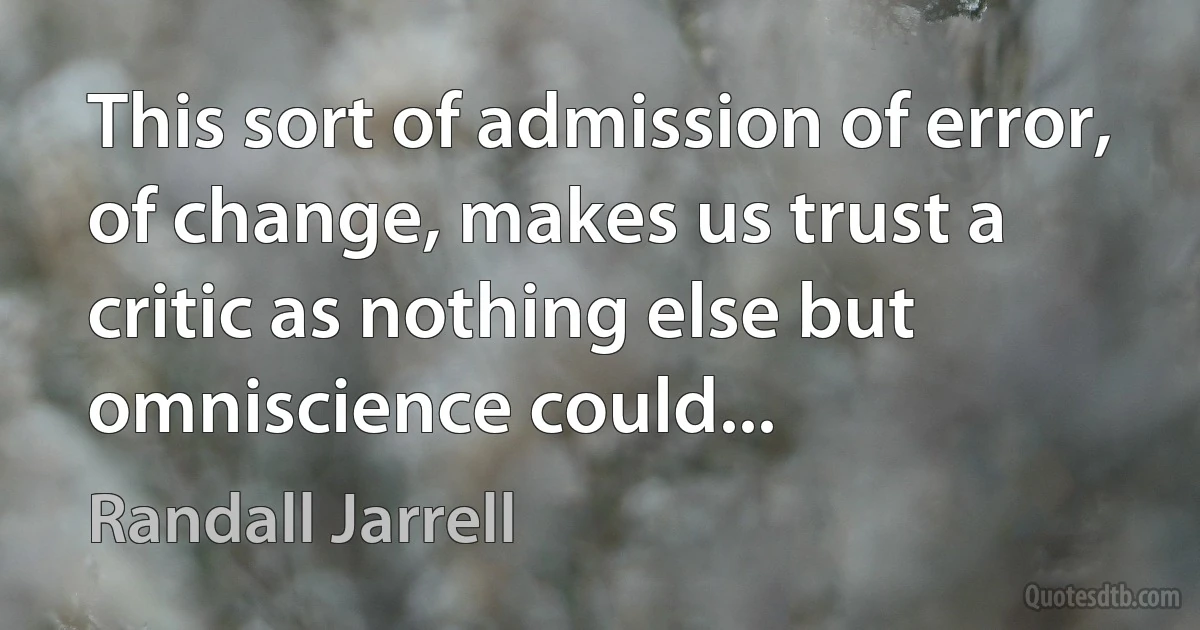 This sort of admission of error, of change, makes us trust a critic as nothing else but omniscience could... (Randall Jarrell)