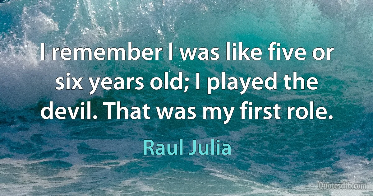 I remember I was like five or six years old; I played the devil. That was my first role. (Raul Julia)