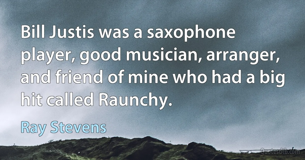 Bill Justis was a saxophone player, good musician, arranger, and friend of mine who had a big hit called Raunchy. (Ray Stevens)