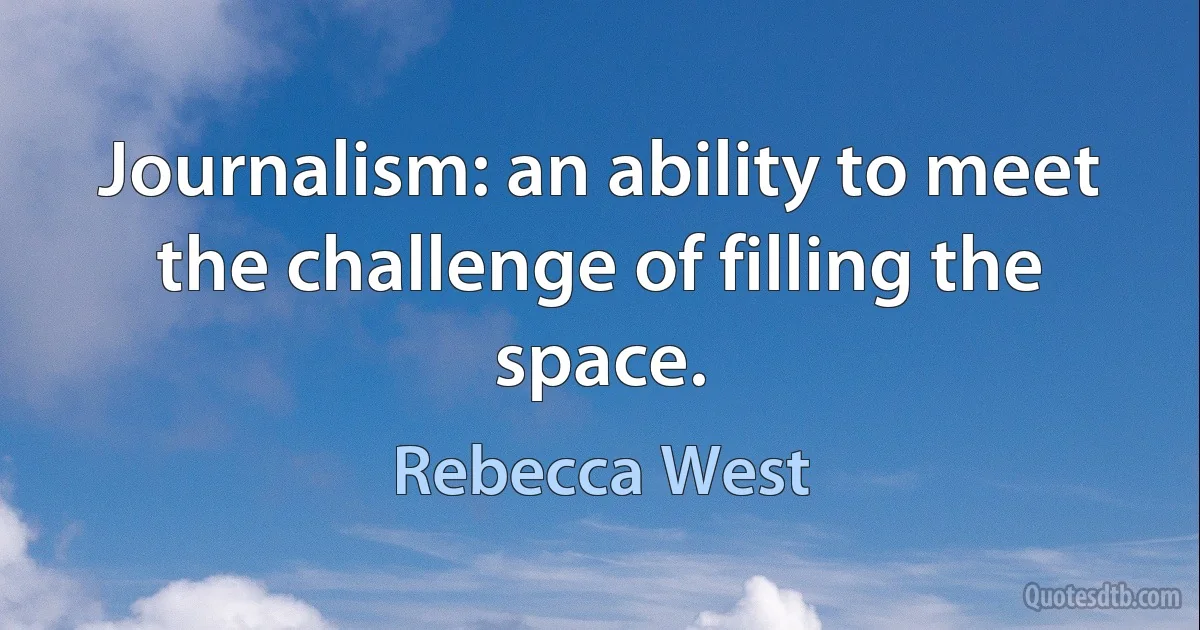 Journalism: an ability to meet the challenge of filling the space. (Rebecca West)