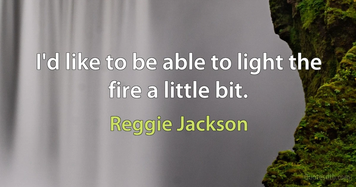 I'd like to be able to light the fire a little bit. (Reggie Jackson)