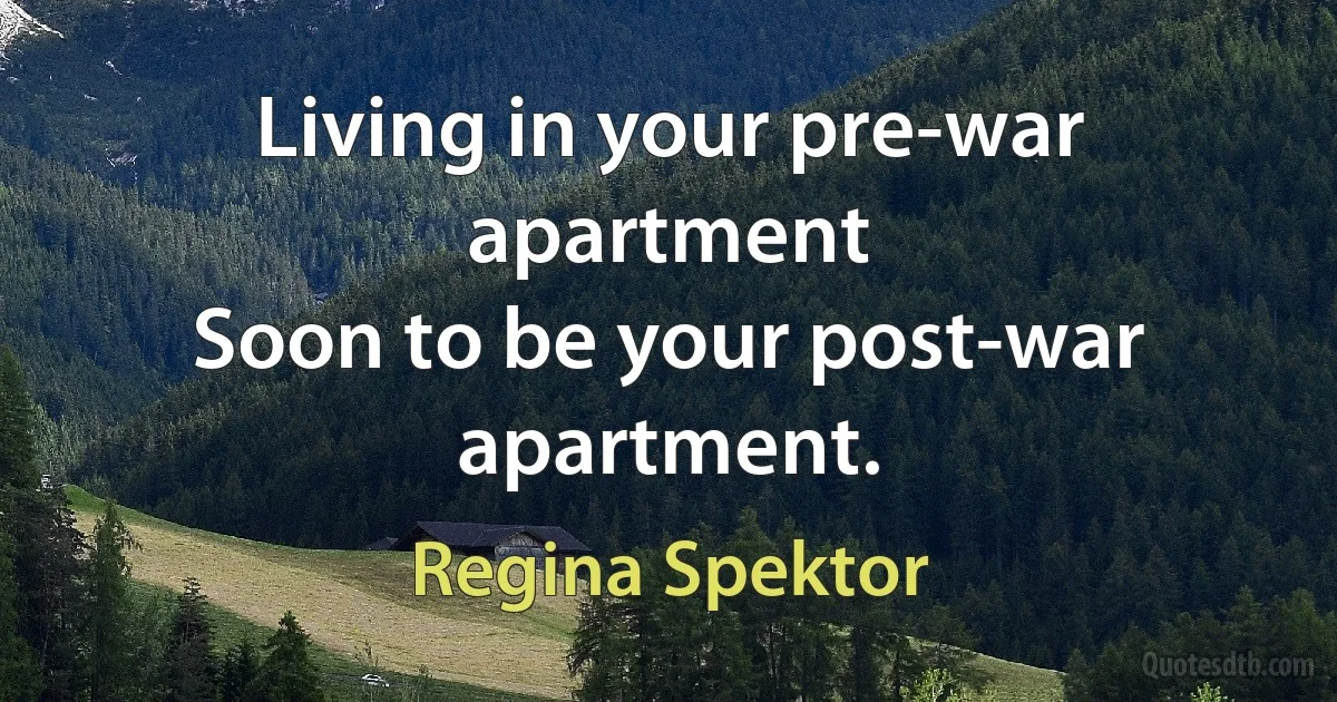 Living in your pre-war apartment
Soon to be your post-war apartment. (Regina Spektor)